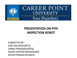 PRESENTATION ON PIPE
INSPECTION ROBOT
SUBMITTED BY :
AJAY MALAV(K10473)
GIRRAJ PRASAD(K10476)
NAVED AKHTAR MEV(K10194)
NITESH PRASAD (K10023)
 