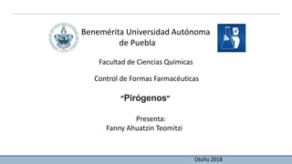 Benemérita Universidad Autónoma
de Puebla
Facultad de Ciencias Químicas
Control de Formas Farmacéuticas
“Pirógenos”
Presenta:
Fanny Ahuatzin Teomitzi
Otoño 2018
 