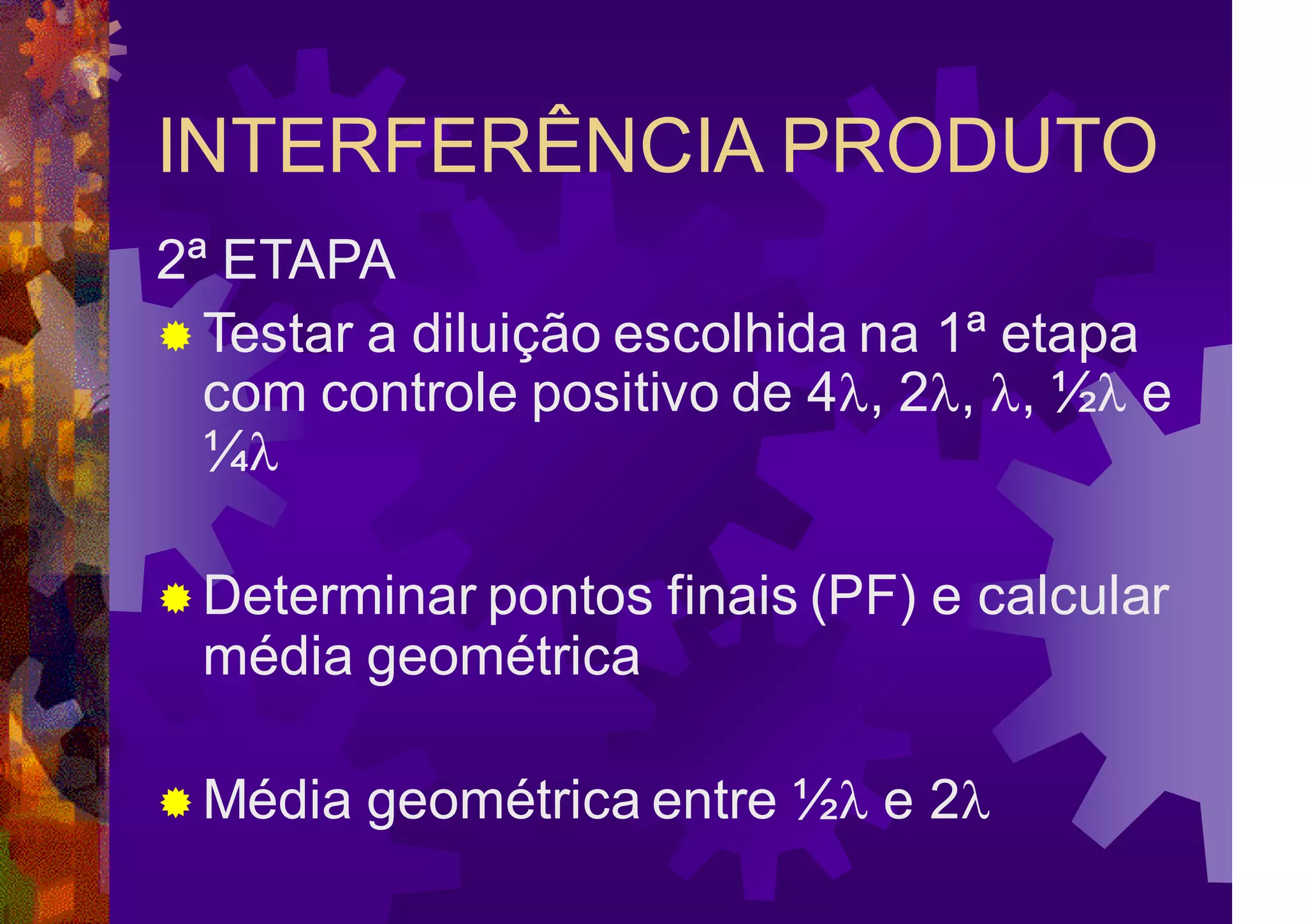 INTERFERÊNCIA PRODUTO
2ª ETAPA
 Testar a diluição escolhida na 1ª etapa
com controle positivo de 4, 2, , ½ e
¼
 Determinar pontos finais (PF) e calcular
média geométrica
 Média geométrica entre ½ e 2
 