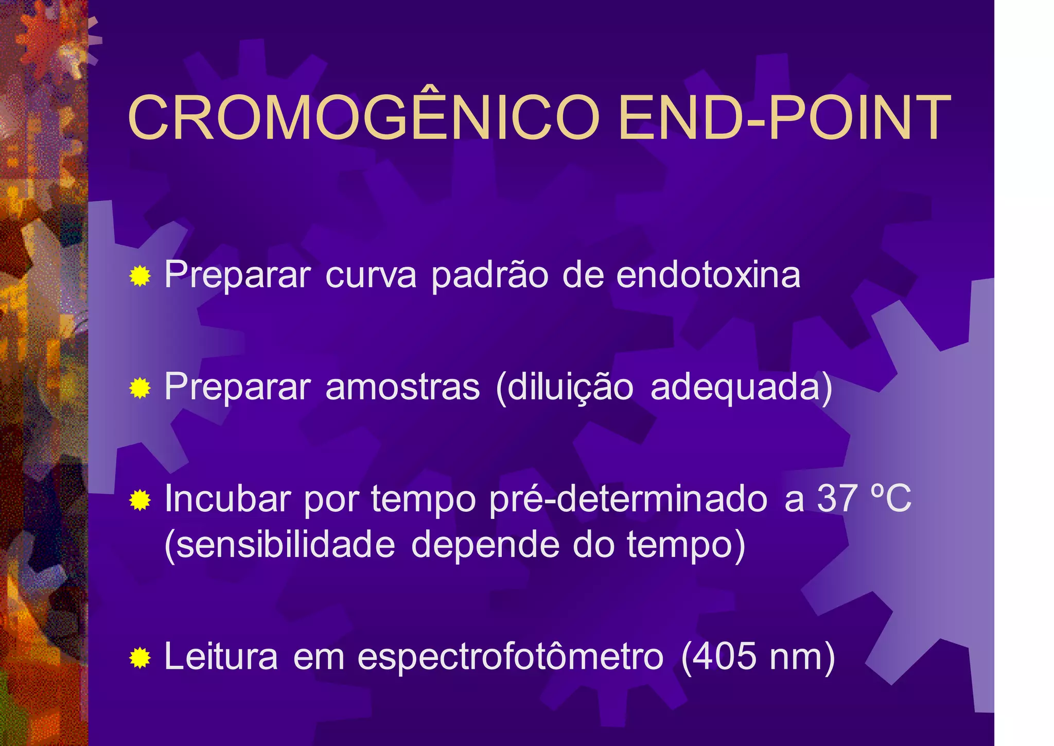 CROMOGÊNICO END-POINT
 Preparar curva padrão de endotoxina
 Preparar amostras (diluição adequada)
 Incubar por tempo pré-determinado a 37 ºC
(sensibilidade depende do tempo)
 Leitura em espectrofotômetro (405 nm)
 