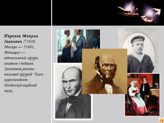 Пирогов Микола
Іванович (*1810,
Москва — †1881,
Вінниця) —
вітчизняний хірург,
анатом і педагог.
Засновник воєннопольової хірургії. Членкореспондент
Російської академії
наук.

 