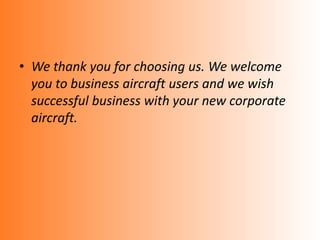 • We thank you for choosing us. We welcome
you to business aircraft users and we wish
successful business with your new corporate
aircraft.
 