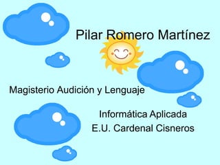Pilar Romero Martínez


Magisterio Audición y Lenguaje

                   Informática Aplicada
                  E.U. Cardenal Cisneros
 