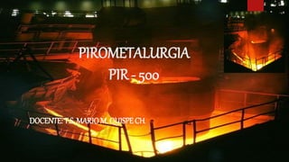 PIROMETALURGIA
PIR - 500
DOCENTE: T.S. MARIOM. QUISPE CH.
 