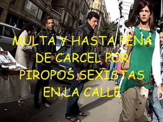 MULTA Y HASTA PENA
DE CARCEL POR
PIROPOS SEXISTAS
EN LA CALLE
 