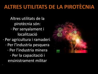 ALTRES UTILITATS DE LA PIROTÈCNIA
Altres utilitats de la
pirotècnia són:
· Per senyalament i
localització
· Per agricultura i ramaderia
· Per l’industria pesquera
· Per l’industria minera
· Per la capacitació i
ensinistrament militar
·
 