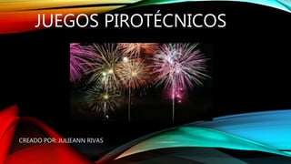 JUEGOS PIROTÉCNICOS
CREADO POR: JULIEANN RIVAS
 