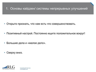 1. Основы кайдзен/ системы непрерывных улучшений
• Открыто признать, что нам есть что совершенствовать.
• Позитивный настрой. Постоянно ищите положительное вокруг!
• Большие дела и «малое дело».
• Сверху вниз.
 