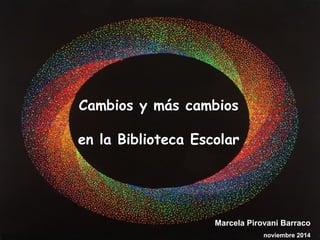 Cambios y más cambios 
en la Biblioteca Escolar 
Marcela Pirovani Barraco 
noviembre 2014 
 