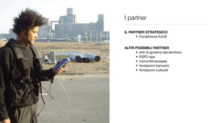 I partner

IL PARTNER STRATEGICO
      • FondAzione IULM


ALTRI POSSIBILI PARTNER
      • enti di governo del territorio
      • EXPO spa
      • comunità europea
      • fondazioni bancarie
      • fondazioni culturali
 