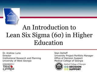 An Introduction to
Lean Six Sigma (6σ) in Higher
Education
Dr. Andrew Luna
Director
Institutional Research and Planning
University of West Georgia
Stan DeHoff
University Project Portfolio Manager
Office of Decision Support
Medical College of Georgia
 