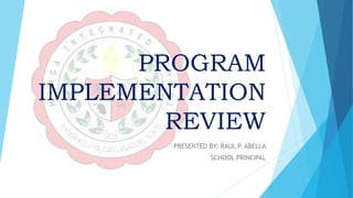 PROGRAM
IMPLEMENTATION
REVIEW
PRESENTED BY: RAUL P. ABELLA
SCHOOL PRINCIPAL
 
