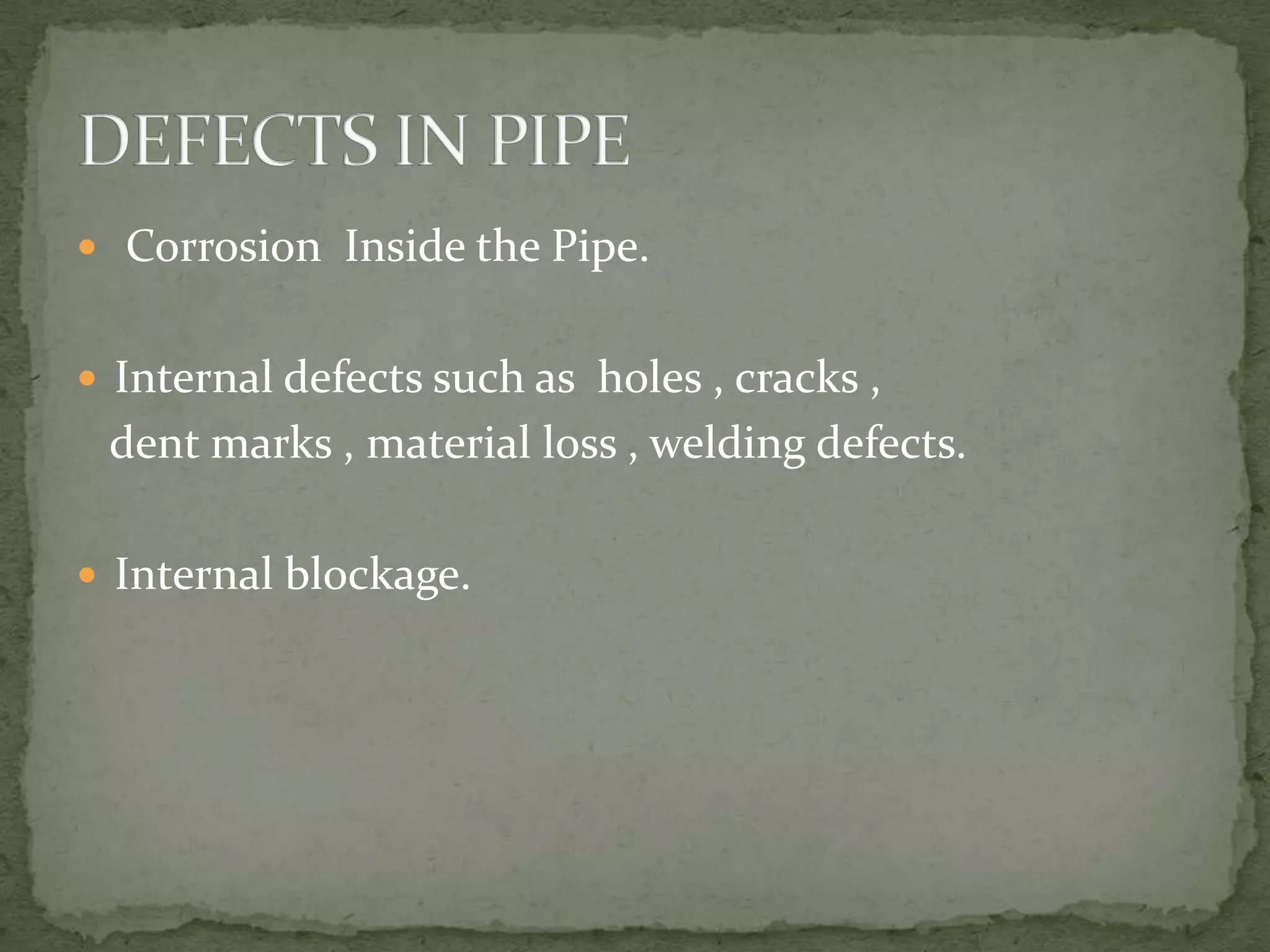  Corrosion Inside the Pipe.
 Internal defects such as holes , cracks ,

dent marks , material loss , welding defects.
 Internal blockage.

 