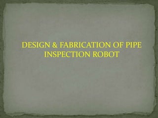 DESIGN & FABRICATION OF PIPE
INSPECTION ROBOT

 