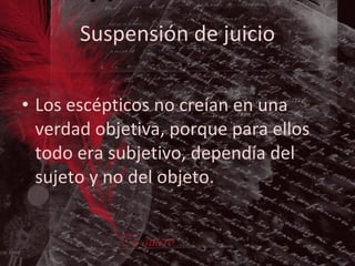 Suspensión de juicio Los escépticos no creían en una verdad objetiva, porque para ellos todo era subjetivo, dependía del sujeto y no del objeto. 