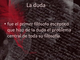 La duda fue el primer filósofo escéptico que hizo de la duda el problema central de toda su filosofía. 