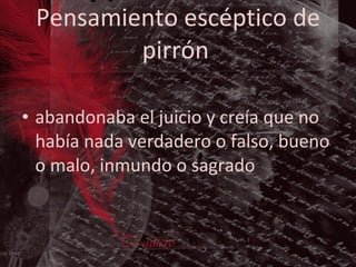 Pensamiento escéptico de pirrón   abandonaba el juicio y creía que no había nada verdadero o falso, bueno o malo, inmundo o sagrado 