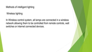 Methods of intelligent lighting
Wireless lighting
In Wireless control system, all lamps are connected in a wireless
network allowing them to be controlled from remote controls, wall
switches or internet connected devices.
 