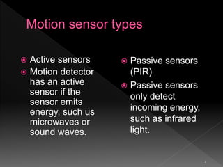 4
 Active sensors
 Motion detector
has an active
sensor if the
sensor emits
energy, such us
microwaves or
sound waves.
 Passive sensors
(PIR)
 Passive sensors
only detect
incoming energy,
such as infrared
light.
 