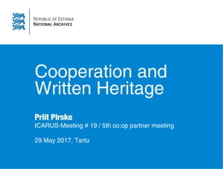 Cooperation and
Written Heritage
Priit Pirsko
ICARUS-Meeting # 19 / 5th co:op partner meeting
29 May 2017, Tartu
 