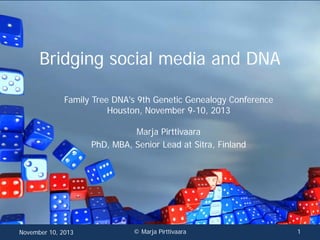 Bridging social media and DNA
Family Tree DNA's 9th Genetic Genealogy Conference
Houston, November 9-10, 2013
Marja Pirttivaara
PhD, MBA, Senior Lead at Sitra, Finland

November 10, 2013

© Marja Pirttivaara

1

 