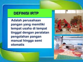 DEFINISI IRTP
Adalah perusahaan
pangan yang memiliki
tempat usaha di tempat
tinggal dengan peralatan
pengolahan pangan
manual hingga semi
otomatis
 