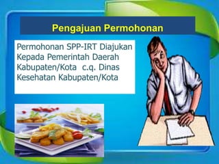 Pengajuan Permohonan
Permohonan SPP-IRT Diajukan
Kepada Pemerintah Daerah
Kabupaten/Kota c.q. Dinas
Kesehatan Kabupaten/Kota
 