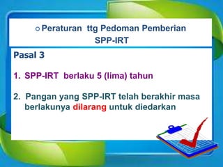  Peraturan ttg Pedoman Pemberian
SPP-IRT
Pasal 3
1. SPP-IRT berlaku 5 (lima) tahun
2. Pangan yang SPP-IRT telah berakhir masa
berlakunya dilarang untuk diedarkan
 