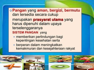Pangan yang aman, bergizi, bermutu
dan tersedia secara cukup
merupakan prasyarat utama yang
harus dipenuhi dalam upaya
terselenggaranya
SISTEM PANGAN yang
 memberikan perlindungan bagi
kepentingan kesehatan serta
 berperan dalam meningkatkan
kemakmuran dan kesejahteraan rakyat
 
