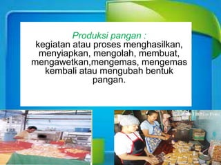 Produksi pangan :
kegiatan atau proses menghasilkan,
menyiapkan, mengolah, membuat,
mengawetkan,mengemas, mengemas
kembali atau mengubah bentuk
pangan.
 