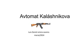 Avtomat Kaláshnikova
Luis Daniel utrera caseres
marzo/2014
 