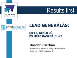 Results first
LEAD GENERÁLÁS:
MI EZ, KINEK JÓ
ÉS MIRE HASZNÁLJUK?
Dunder Krisztián
Privatbankar.hu Webstratégia Konferencia
Budapest, 2015. március 18.
 