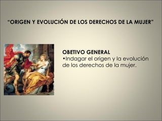 [object Object],[object Object],“ ORIGEN Y EVOLUCIÓN DE LOS DERECHOS DE LA MUJER” 
