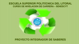 ESCUELA SUPERIOR POLITÉCNICA DEL LITORAL
CURSO DE NIVELACIÓN DE CARRERA – SENESCYT

PROYECTO INTEGRADOR DE SABERES

 