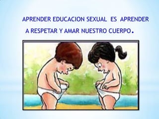 APRENDER EDUCACION SEXUAL ES APRENDER
A RESPETAR Y AMAR NUESTRO CUERPO.
 
