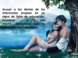 Acusar a los demás de los
infortunios propios es un
signo de falta de educación.
Acusarse a uno
mismo, demuestra que la
educación ha comenzado.
 