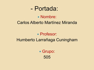 - Portada:
            Nombre:
Carlos Alberto Martínez Miranda

          Profesor:
Humberto Larrañaga Cuningham

                 Grupo:
                  505
 