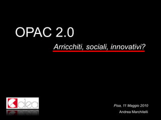 OPAC 2.0
Arricchiti, sociali, innovativi?

Pisa, 11 Maggio 2010
Andrea Marchitelli

 