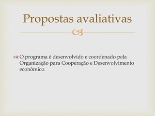 Propostas avaliativas 
 
 O programa é desenvolvido e coordenado pela 
Organização para Cooperação e Desenvolvimento 
econômico. 
 