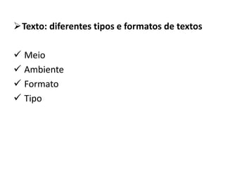 Texto: diferentes tipos e formatos de textos
 Meio
 Ambiente
 Formato
 Tipo
 