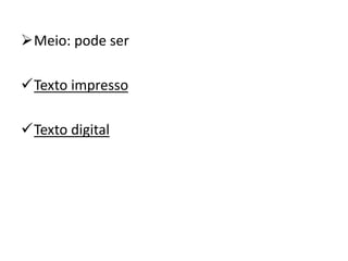 Meio: pode ser
Texto impresso
Texto digital
 