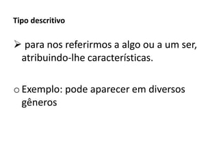 Tipo descritivo
 para nos referirmos a algo ou a um ser,
atribuindo-lhe características.
oExemplo: pode aparecer em diversos
gêneros
 