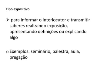 Tipo expositivo
 para informar o interlocutor e transmitir
saberes realizando exposição,
apresentando definições ou explicando
algo
oExemplos: seminário, palestra, aula,
pregação
 