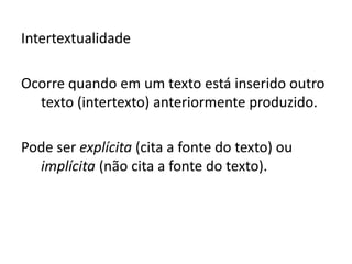 Intertextualidade
Ocorre quando em um texto está inserido outro
texto (intertexto) anteriormente produzido.
Pode ser explícita (cita a fonte do texto) ou
implícita (não cita a fonte do texto).
 