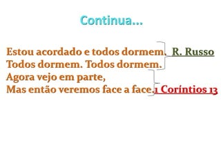 Continua...
Estou acordado e todos dormem. R. Russo
Todos dormem. Todos dormem.
Agora vejo em parte,
Mas então veremos face a face.1 Coríntios 13
 