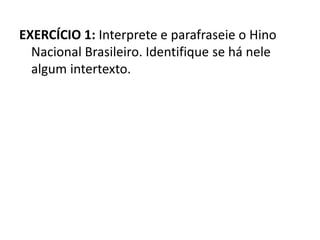 EXERCÍCIO 1: Interprete e parafraseie o Hino
Nacional Brasileiro. Identifique se há nele
algum intertexto.
 