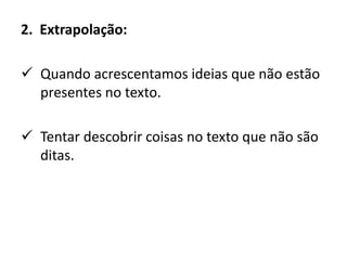 2. Extrapolação:
 Quando acrescentamos ideias que não estão
presentes no texto.
 Tentar descobrir coisas no texto que não são
ditas.
 