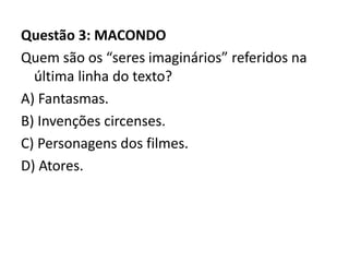 Questão 3: MACONDO
Quem são os “seres imaginários” referidos na
última linha do texto?
A) Fantasmas.
B) Invenções circenses.
C) Personagens dos filmes.
D) Atores.
 