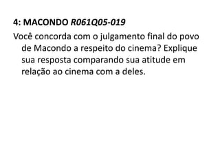 4: MACONDO R061Q05-019
Você concorda com o julgamento final do povo
de Macondo a respeito do cinema? Explique
sua resposta comparando sua atitude em
relação ao cinema com a deles.
 