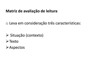 Matriz de avaliação de leitura
o Leva em consideração três características:
 Situação (contexto)
Texto
Aspectos
 